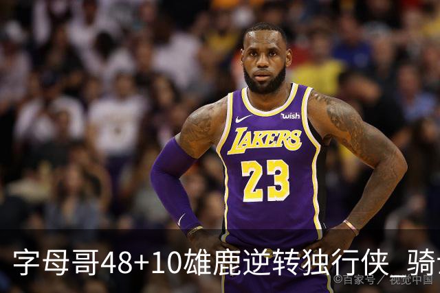 字母哥48+10雄鹿逆转独行侠 骑士克马刺5连胜