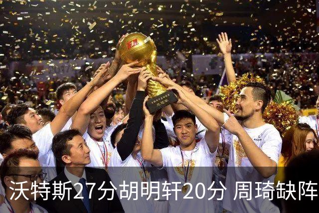 沃特斯27分胡明轩20分 周琦缺阵广东大胜山西